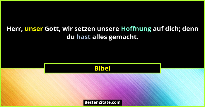 Herr, unser Gott, wir setzen unsere Hoffnung auf dich; denn du hast alles gemacht.... - Bibel