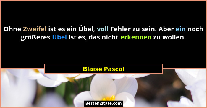 Ohne Zweifel ist es ein Übel, voll Fehler zu sein. Aber ein noch größeres Übel ist es, das nicht erkennen zu wollen.... - Blaise Pascal