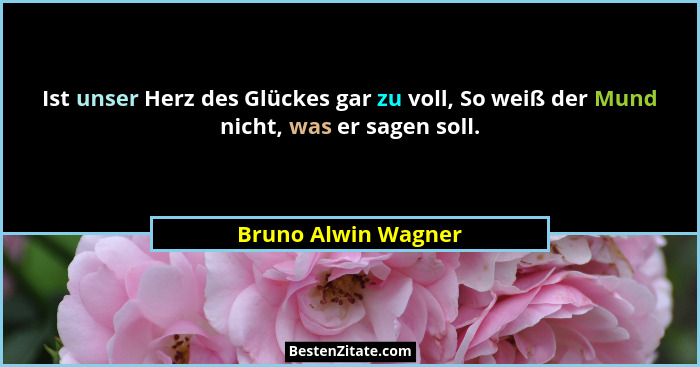 Ist unser Herz des Glückes gar zu voll, So weiß der Mund nicht, was er sagen soll.... - Bruno Alwin Wagner
