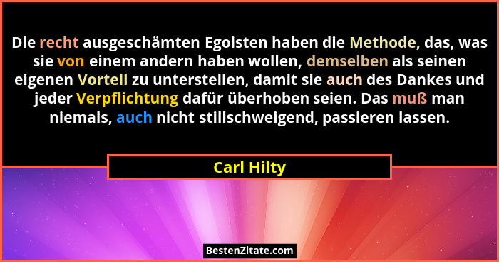 Die recht ausgeschämten Egoisten haben die Methode, das, was sie von einem andern haben wollen, demselben als seinen eigenen Vorteil zu u... - Carl Hilty