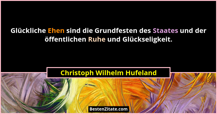 Glückliche Ehen sind die Grundfesten des Staates und der öffentlichen Ruhe und Glückseligkeit.... - Christoph Wilhelm Hufeland