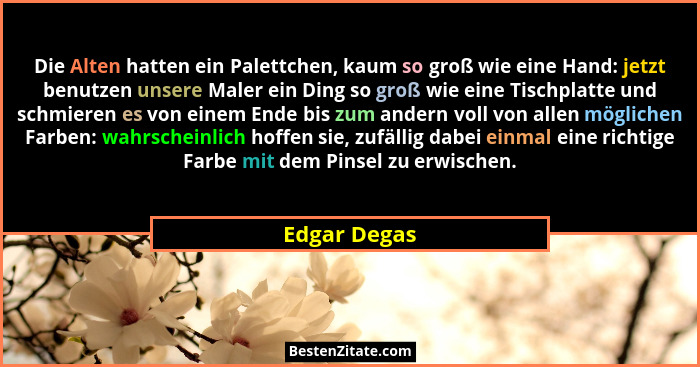 Die Alten hatten ein Palettchen, kaum so groß wie eine Hand: jetzt benutzen unsere Maler ein Ding so groß wie eine Tischplatte und schmi... - Edgar Degas