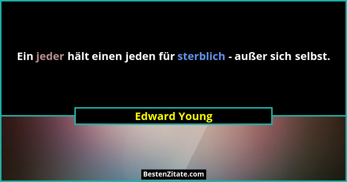 Ein jeder hält einen jeden für sterblich - außer sich selbst.... - Edward Young
