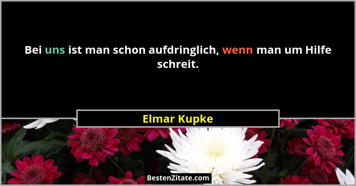 Bei uns ist man schon aufdringlich, wenn man um Hilfe schreit.... - Elmar Kupke