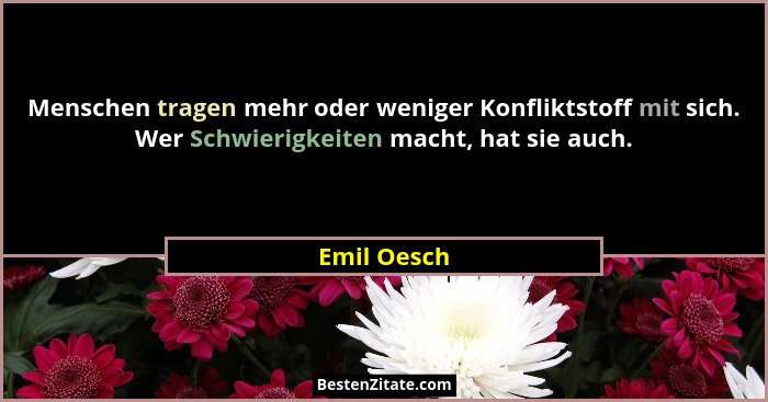 Menschen tragen mehr oder weniger Konfliktstoff mit sich. Wer Schwierigkeiten macht, hat sie auch.... - Emil Oesch