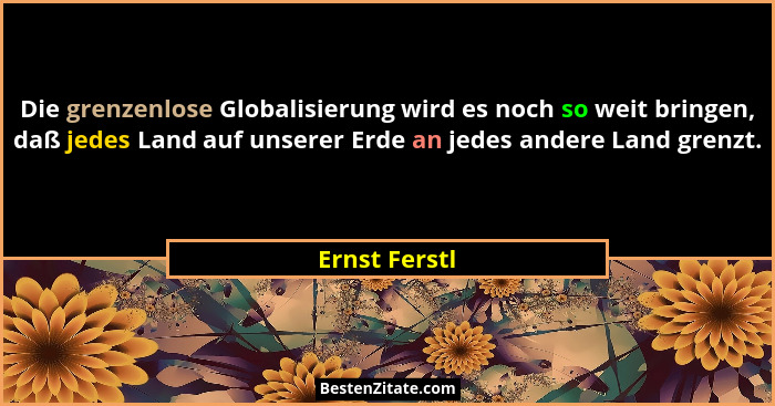 Die grenzenlose Globalisierung wird es noch so weit bringen, daß jedes Land auf unserer Erde an jedes andere Land grenzt.... - Ernst Ferstl