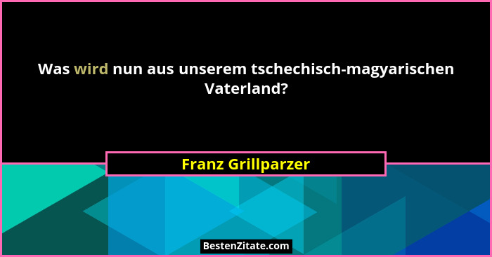 Was wird nun aus unserem tschechisch-magyarischen Vaterland?... - Franz Grillparzer