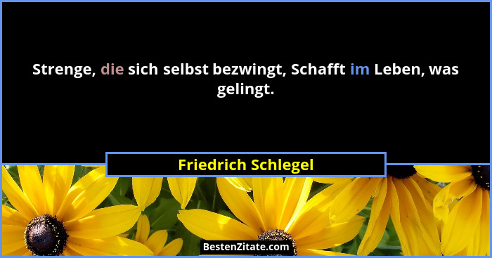 Strenge, die sich selbst bezwingt, Schafft im Leben, was gelingt.... - Friedrich Schlegel