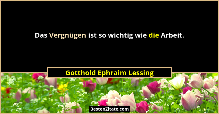 Das Vergnügen ist so wichtig wie die Arbeit.... - Gotthold Ephraim Lessing