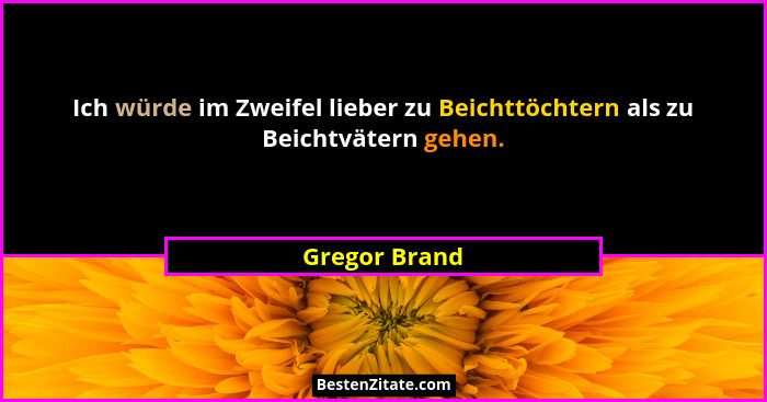 Ich würde im Zweifel lieber zu Beichttöchtern als zu Beichtvätern gehen.... - Gregor Brand