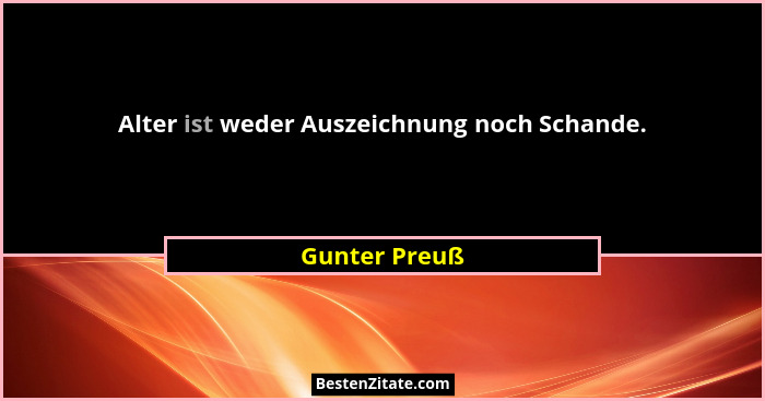 Alter ist weder Auszeichnung noch Schande.... - Gunter Preuß