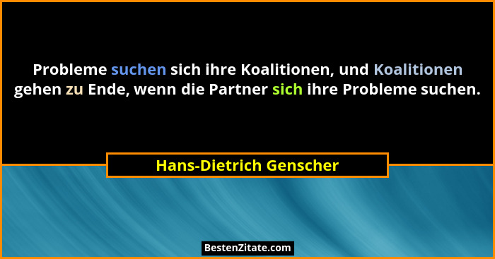 Probleme suchen sich ihre Koalitionen, und Koalitionen gehen zu Ende, wenn die Partner sich ihre Probleme suchen.... - Hans-Dietrich Genscher