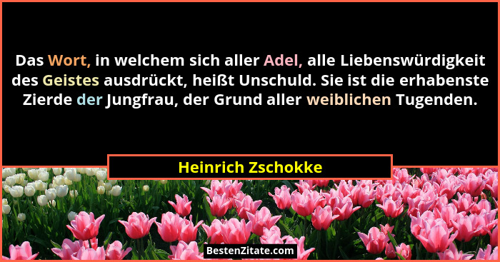 Das Wort, in welchem sich aller Adel, alle Liebenswürdigkeit des Geistes ausdrückt, heißt Unschuld. Sie ist die erhabenste Zierde... - Heinrich Zschokke