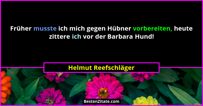 Früher musste ich mich gegen Hübner vorbereiten, heute zittere ich vor der Barbara Hund!... - Helmut Reefschläger