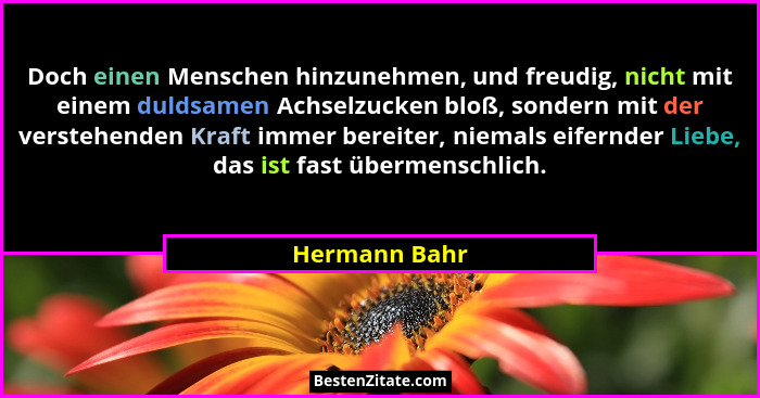 Doch einen Menschen hinzunehmen, und freudig, nicht mit einem duldsamen Achselzucken bloß, sondern mit der verstehenden Kraft immer ber... - Hermann Bahr