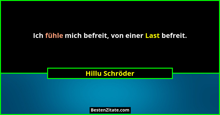 Ich fühle mich befreit, von einer Last befreit.... - Hillu Schröder
