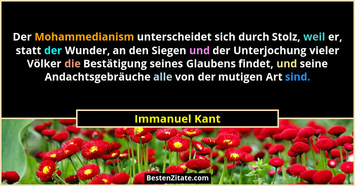 Der Mohammedianism unterscheidet sich durch Stolz, weil er, statt der Wunder, an den Siegen und der Unterjochung vieler Völker die Bes... - Immanuel Kant