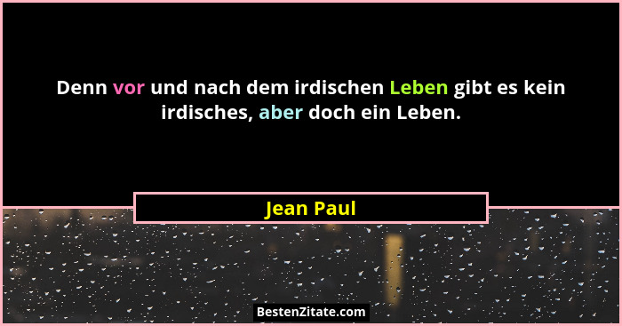 Denn vor und nach dem irdischen Leben gibt es kein irdisches, aber doch ein Leben.... - Jean Paul