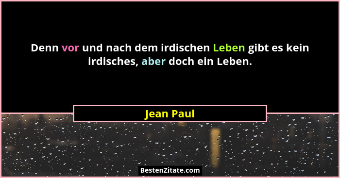 Denn vor und nach dem irdischen Leben gibt es kein irdisches, aber doch ein Leben.... - Jean Paul