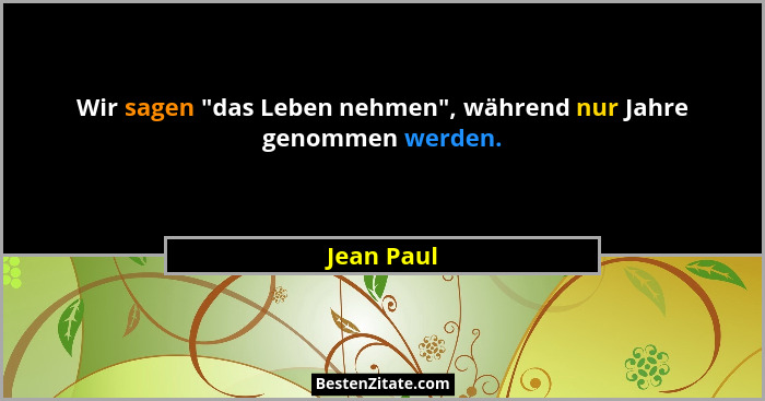 Wir sagen "das Leben nehmen", während nur Jahre genommen werden.... - Jean Paul
