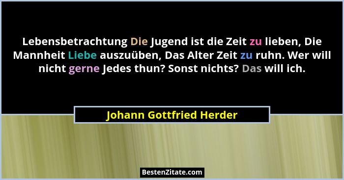 Lebensbetrachtung Die Jugend ist die Zeit zu lieben, Die Mannheit Liebe auszuüben, Das Alter Zeit zu ruhn. Wer will nicht ge... - Johann Gottfried Herder