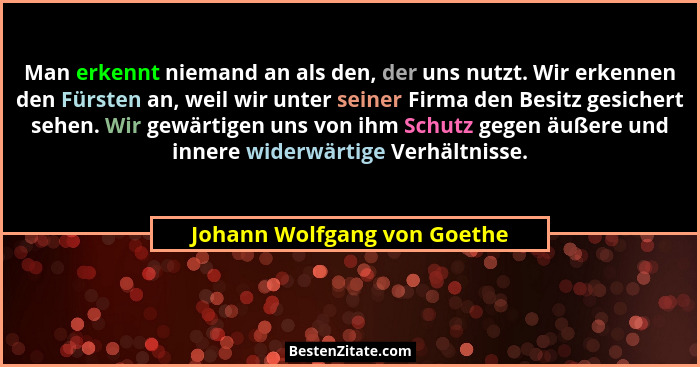 Man erkennt niemand an als den, der uns nutzt. Wir erkennen den Fürsten an, weil wir unter seiner Firma den Besitz gesich... - Johann Wolfgang von Goethe