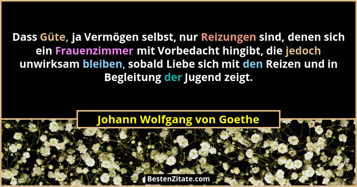 Dass Güte, ja Vermögen selbst, nur Reizungen sind, denen sich ein Frauenzimmer mit Vorbedacht hingibt, die jedoch unwirks... - Johann Wolfgang von Goethe