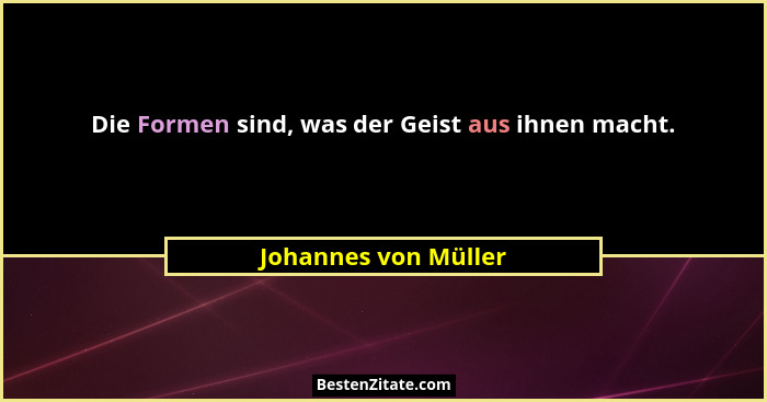 Die Formen sind, was der Geist aus ihnen macht.... - Johannes von Müller