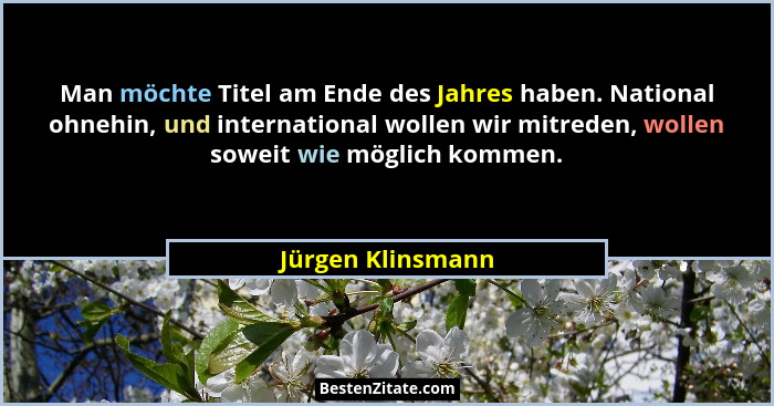 Man möchte Titel am Ende des Jahres haben. National ohnehin, und international wollen wir mitreden, wollen soweit wie möglich komme... - Jürgen Klinsmann