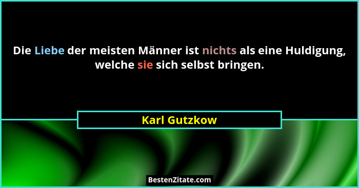 Die Liebe der meisten Männer ist nichts als eine Huldigung, welche sie sich selbst bringen.... - Karl Gutzkow