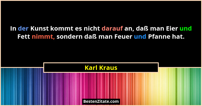 In der Kunst kommt es nicht darauf an, daß man Eier und Fett nimmt, sondern daß man Feuer und Pfanne hat.... - Karl Kraus