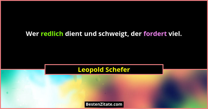 Wer redlich dient und schweigt, der fordert viel.... - Leopold Schefer