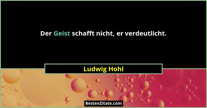 Der Geist schafft nicht, er verdeutlicht.... - Ludwig Hohl
