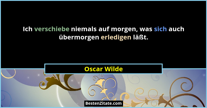Ich verschiebe niemals auf morgen, was sich auch übermorgen erledigen läßt.... - Oscar Wilde