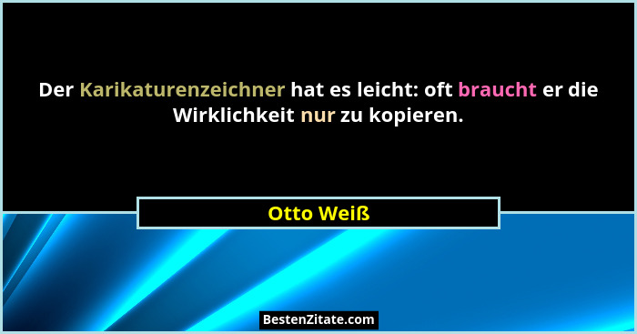 Der Karikaturenzeichner hat es leicht: oft braucht er die Wirklichkeit nur zu kopieren.... - Otto Weiß