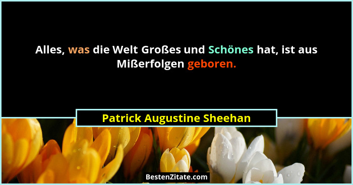 Alles, was die Welt Großes und Schönes hat, ist aus Mißerfolgen geboren.... - Patrick Augustine Sheehan