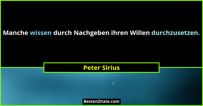 Manche wissen durch Nachgeben ihren Willen durchzusetzen.... - Peter Sirius