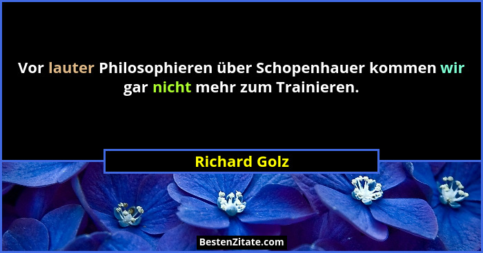Vor lauter Philosophieren über Schopenhauer kommen wir gar nicht mehr zum Trainieren.... - Richard Golz