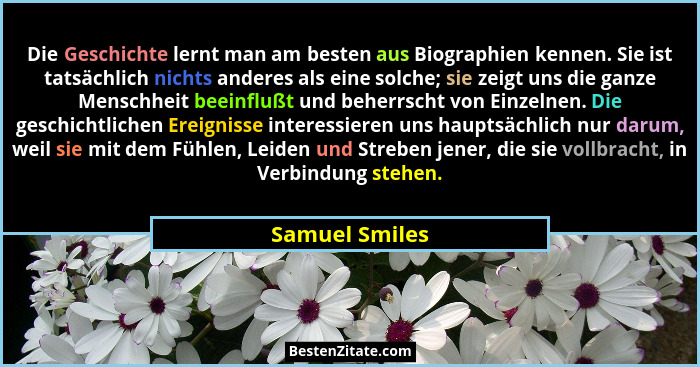 Die Geschichte lernt man am besten aus Biographien kennen. Sie ist tatsächlich nichts anderes als eine solche; sie zeigt uns die ganze... - Samuel Smiles