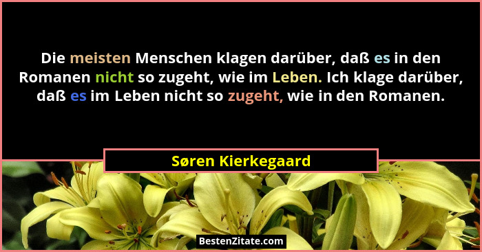 Die meisten Menschen klagen darüber, daß es in den Romanen nicht so zugeht, wie im Leben. Ich klage darüber, daß es im Leben nicht... - Søren Kierkegaard