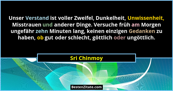 Unser Verstand ist voller Zweifel, Dunkelheit, Unwissenheit, Misstrauen und anderer Dinge. Versuche früh am Morgen ungefähr zehn Minuten... - Sri Chinmoy