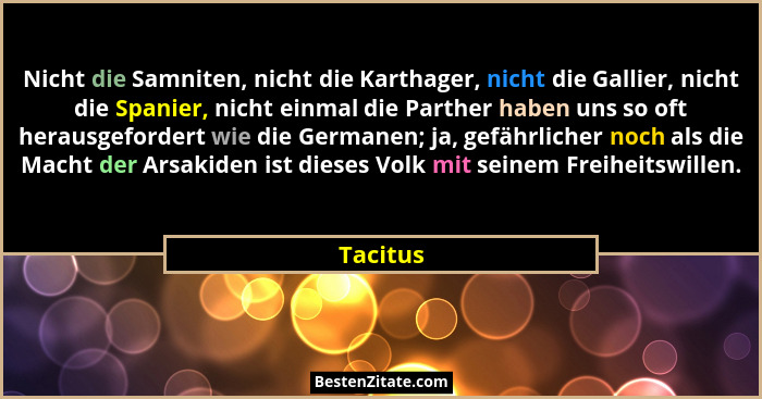 Nicht die Samniten, nicht die Karthager, nicht die Gallier, nicht die Spanier, nicht einmal die Parther haben uns so oft herausgefordert wie... - Tacitus
