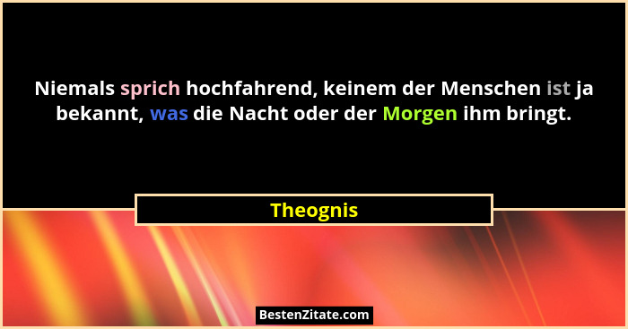 Niemals sprich hochfahrend, keinem der Menschen ist ja bekannt, was die Nacht oder der Morgen ihm bringt.... - Theognis
