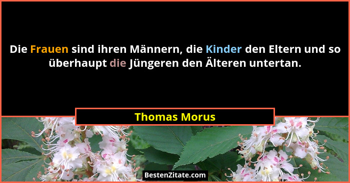 Die Frauen sind ihren Männern, die Kinder den Eltern und so überhaupt die Jüngeren den Älteren untertan.... - Thomas Morus