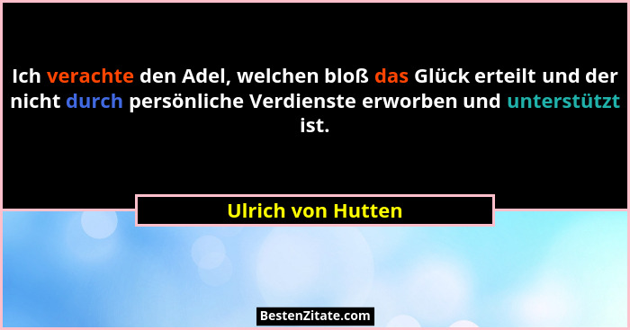 Ich verachte den Adel, welchen bloß das Glück erteilt und der nicht durch persönliche Verdienste erworben und unterstützt ist.... - Ulrich von Hutten