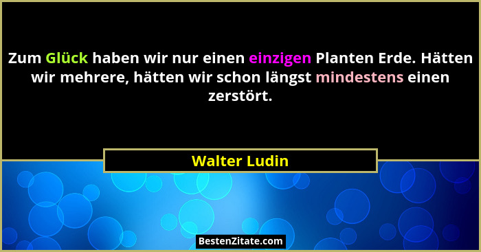Zum Glück haben wir nur einen einzigen Planten Erde. Hätten wir mehrere, hätten wir schon längst mindestens einen zerstört.... - Walter Ludin
