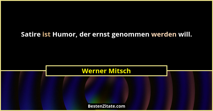 Satire ist Humor, der ernst genommen werden will.... - Werner Mitsch