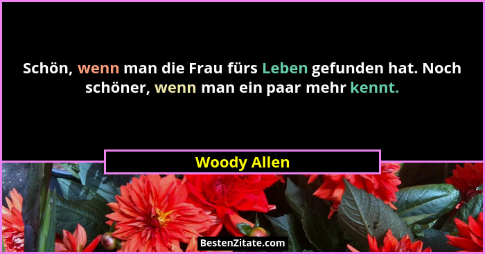 Schön, wenn man die Frau fürs Leben gefunden hat. Noch schöner, wenn man ein paar mehr kennt.... - Woody Allen