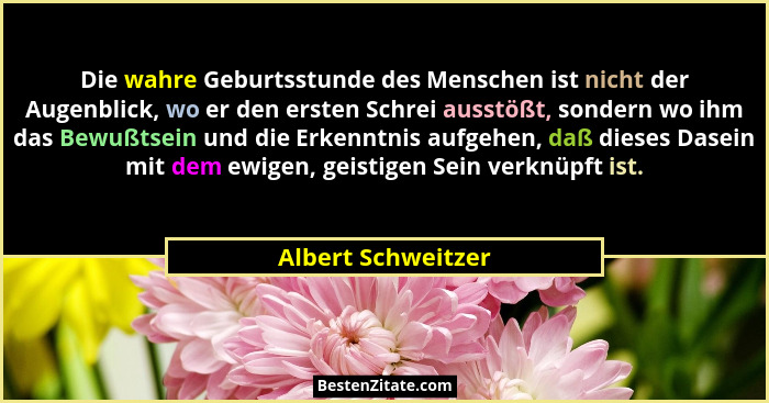 Die wahre Geburtsstunde des Menschen ist nicht der Augenblick, wo er den ersten Schrei ausstößt, sondern wo ihm das Bewußtsein und... - Albert Schweitzer