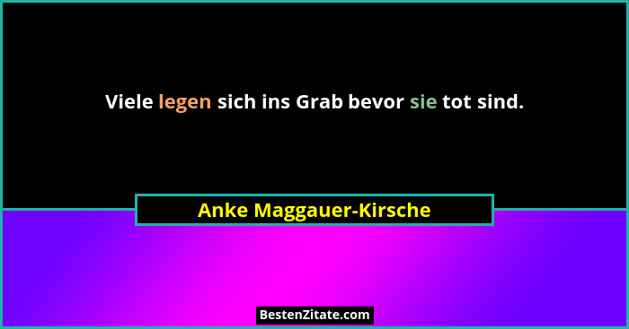 Viele legen sich ins Grab bevor sie tot sind.... - Anke Maggauer-Kirsche